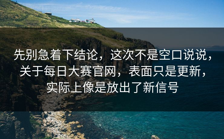 先别急着下结论，这次不是空口说说，关于每日大赛官网，表面只是更新，实际上像是放出了新信号