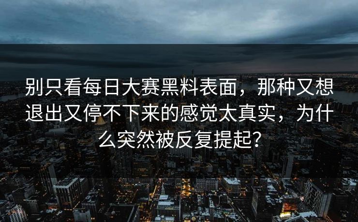 别只看每日大赛黑料表面，那种又想退出又停不下来的感觉太真实，为什么突然被反复提起？