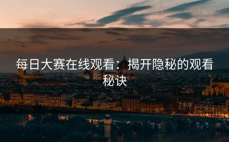 每日大赛在线观看：揭开隐秘的观看秘诀