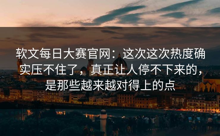软文每日大赛官网：这次这次热度确实压不住了，真正让人停不下来的，是那些越来越对得上的点