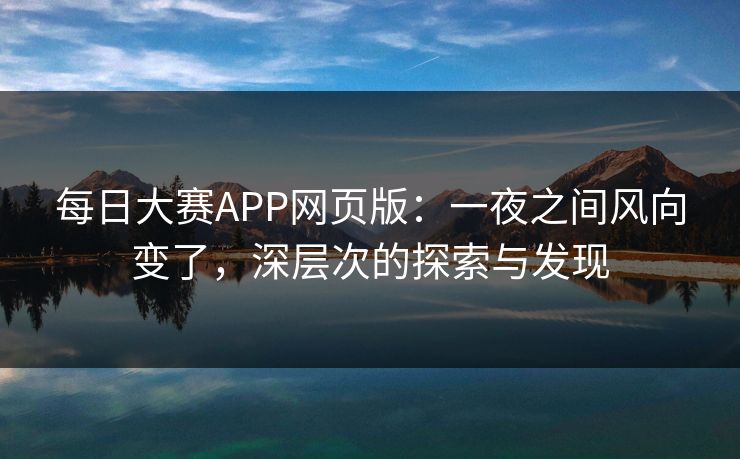 每日大赛APP网页版:一夜之间风向变了,深层次的探索与发现 每日大赛APP网页版:一夜之间风向变了,深层次的探索与发现